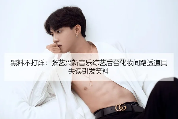黑料不打烊：张艺兴新音乐综艺后台化妆间路透道具失误引发笑料
